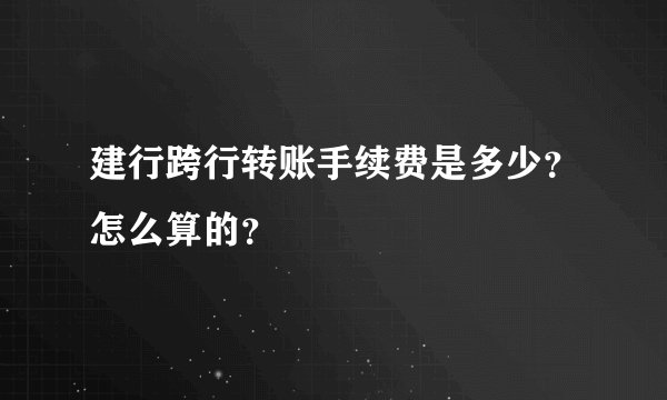 建行跨行转账手续费是多少？怎么算的？