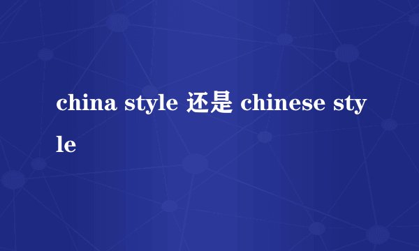 china style 还是 chinese style