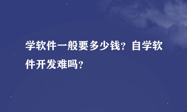 学软件一般要多少钱？自学软件开发难吗？