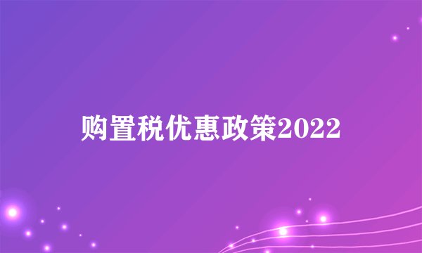 购置税优惠政策2022