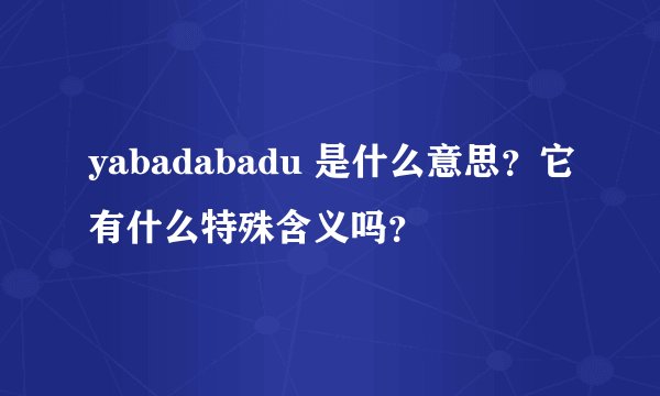 yabadabadu 是什么意思？它有什么特殊含义吗？