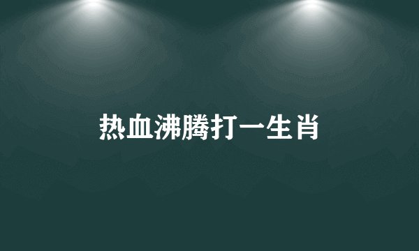 热血沸腾打一生肖