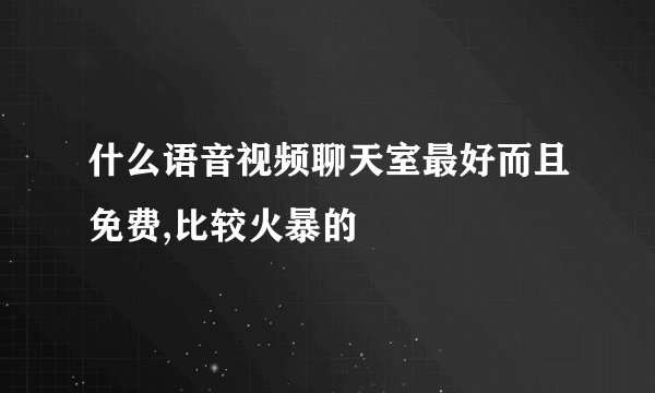什么语音视频聊天室最好而且免费,比较火暴的