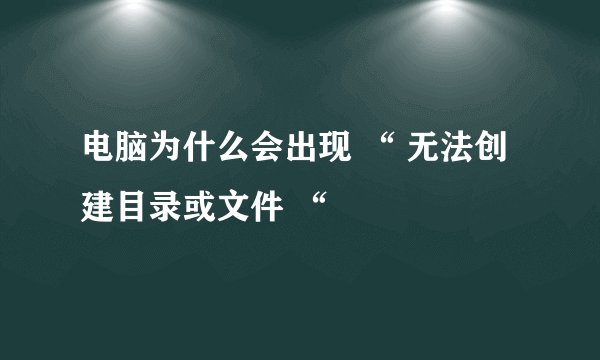 电脑为什么会出现 “ 无法创建目录或文件 “