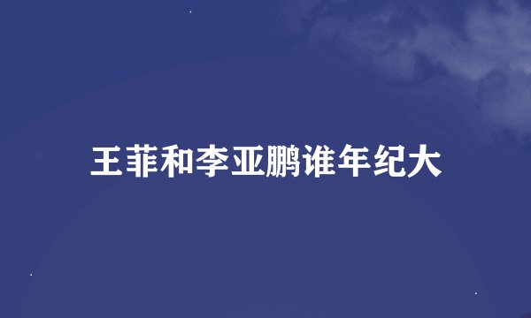 王菲和李亚鹏谁年纪大
