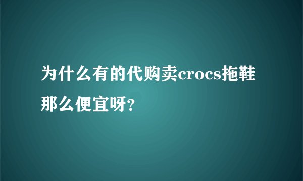 为什么有的代购卖crocs拖鞋那么便宜呀？