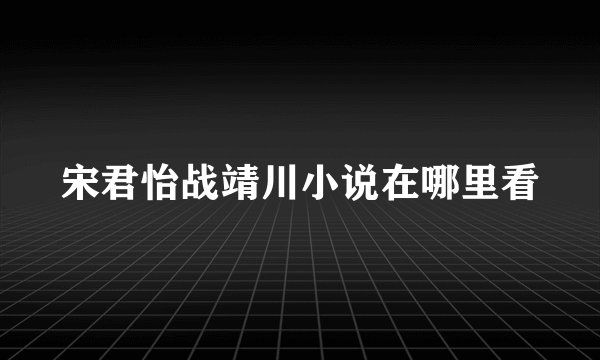宋君怡战靖川小说在哪里看