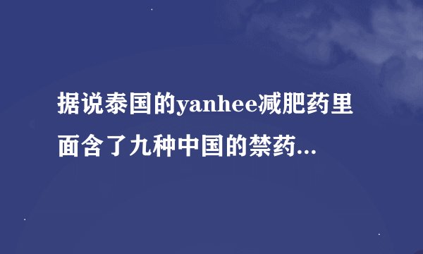 据说泰国的yanhee减肥药里面含了九种中国的禁药,吃了会不