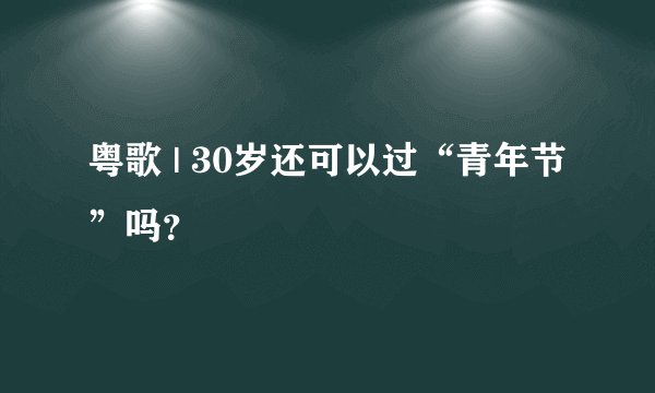 粤歌 | 30岁还可以过“青年节”吗？