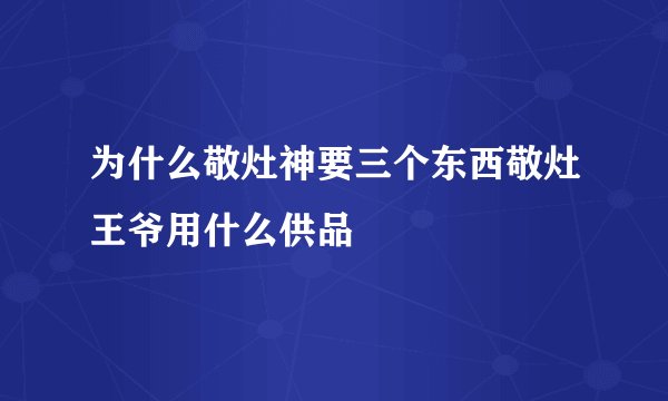 为什么敬灶神要三个东西敬灶王爷用什么供品