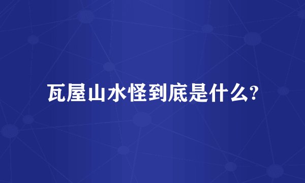 瓦屋山水怪到底是什么?