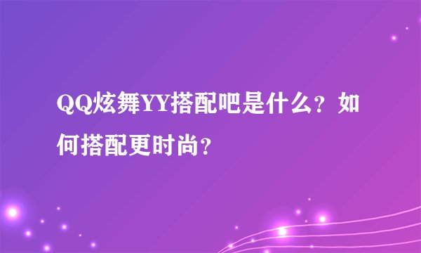 QQ炫舞YY搭配吧是什么？如何搭配更时尚？