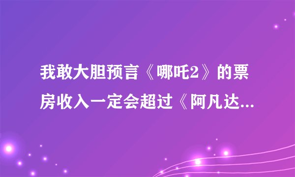 我敢大胆预言《哪吒2》的票房收入一定会超过《阿凡达》的212亿元，成为单部电影世界票房第一。