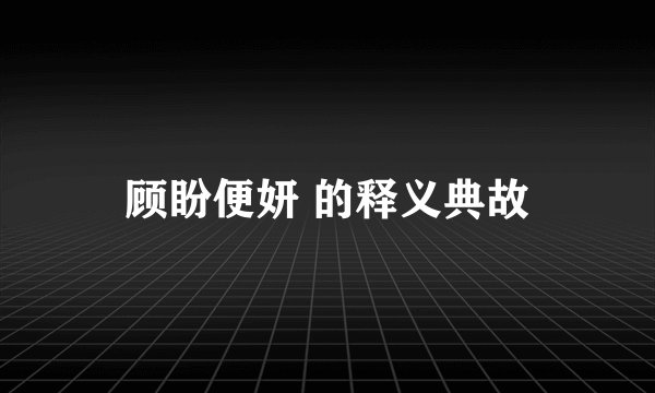 顾盼便妍 的释义典故