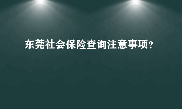 东莞社会保险查询注意事项？