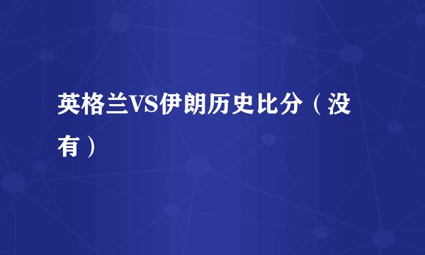 英格兰VS伊朗历史比分（没有）