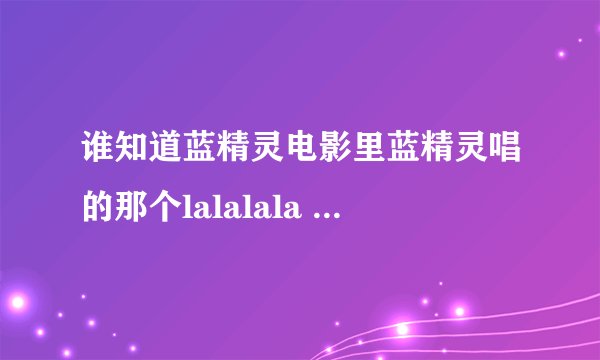 谁知道蓝精灵电影里蓝精灵唱的那个lalalala 。sing a happy song 那个是什么歌