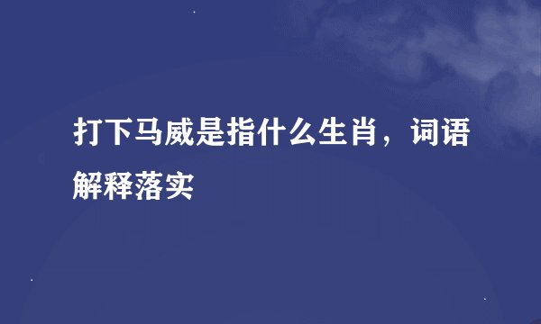 打下马威是指什么生肖，词语解释落实