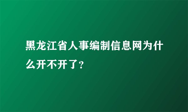 黑龙江省人事编制信息网为什么开不开了？
