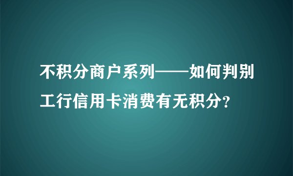 不积分商户系列——如何判别工行信用卡消费有无积分？