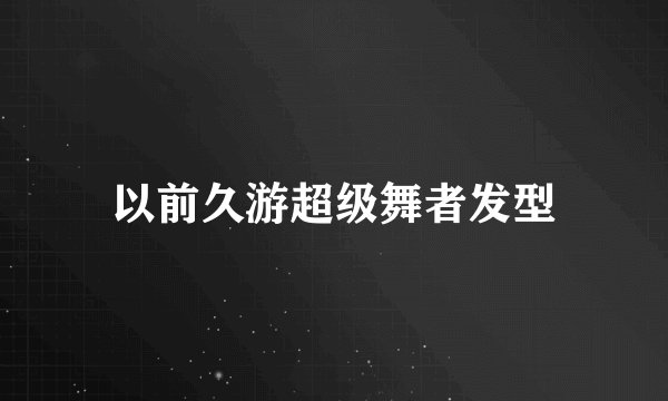 以前久游超级舞者发型