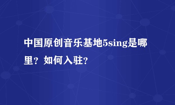中国原创音乐基地5sing是哪里？如何入驻？