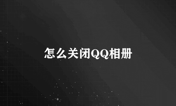 怎么关闭QQ相册