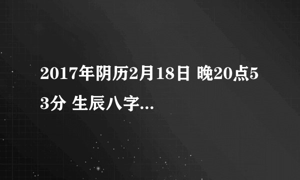 2017年阴历2月18日 晚20点53分 生辰八字 五行缺什么？女孩儿 ，姓孙。