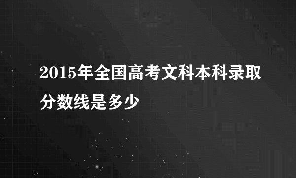 2015年全国高考文科本科录取分数线是多少