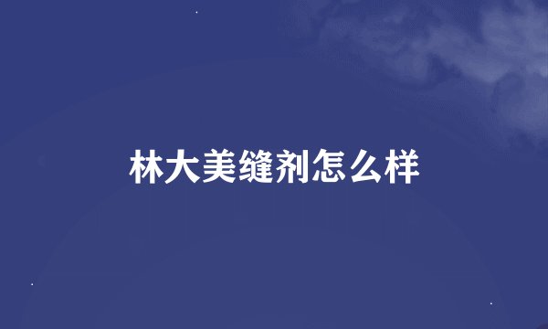 林大美缝剂怎么样
