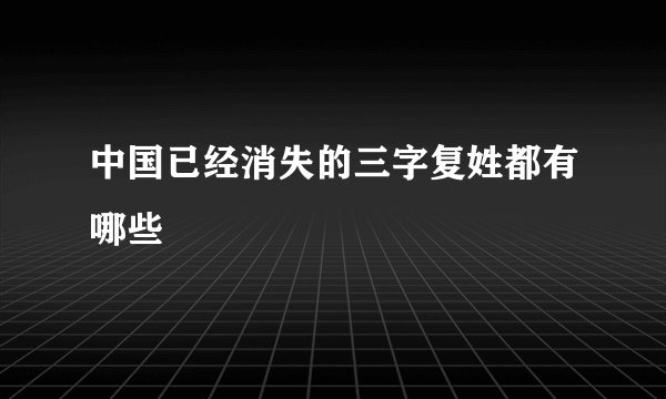 中国已经消失的三字复姓都有哪些