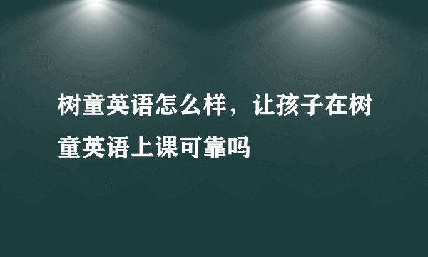 树童英语怎么样,让孩子在树童英语上课可靠吗
