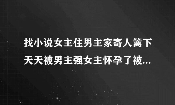 找小说女主住男主家寄人篱下天天被男主强女主怀孕了被男主母亲踢到流产？