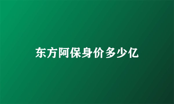 东方阿保身价多少亿