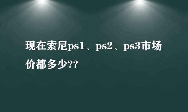现在索尼ps1、ps2、ps3市场价都多少??