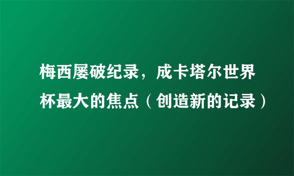 梅西屡破纪录，成卡塔尔世界杯最大的焦点（创造新的记录）