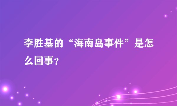 李胜基的“海南岛事件”是怎么回事？