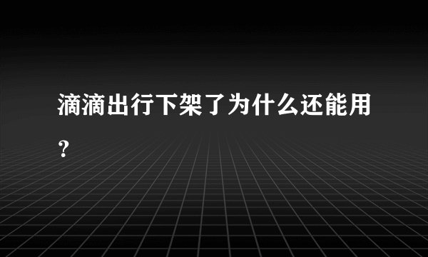 滴滴出行下架了为什么还能用？
