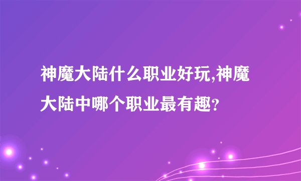 神魔大陆什么职业好玩,神魔大陆中哪个职业最有趣？