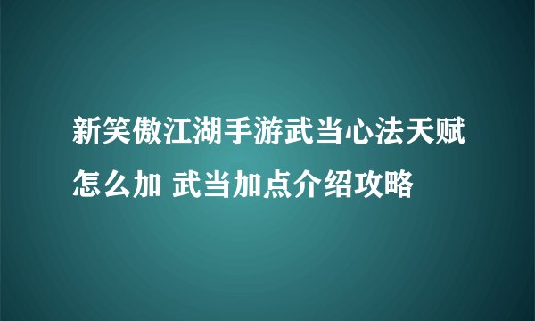 新笑傲江湖手游武当心法天赋怎么加 武当加点介绍攻略