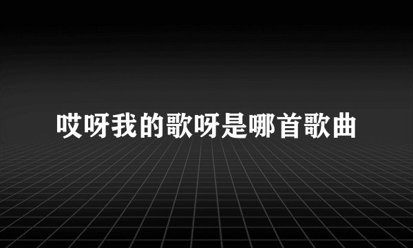 哎呀我的歌呀是哪首歌曲