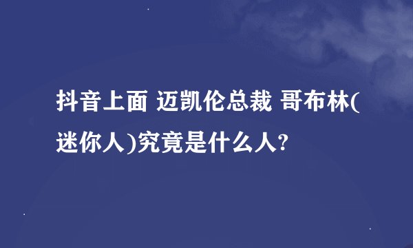 抖音上面 迈凯伦总裁 哥布林(迷你人)究竟是什么人?