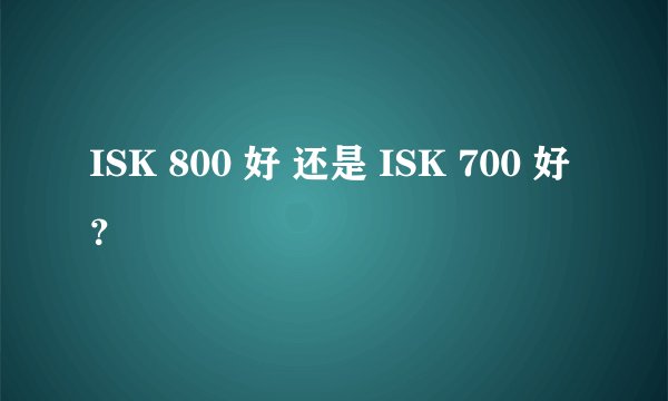 ISK 800 好 还是 ISK 700 好？