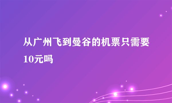 从广州飞到曼谷的机票只需要10元吗