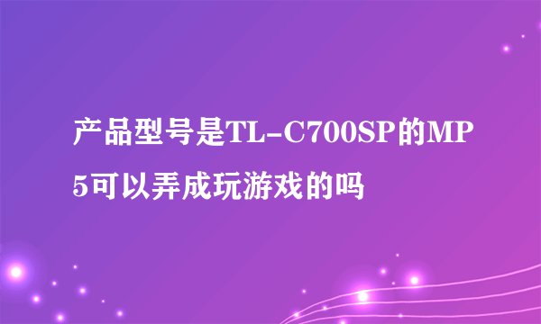 产品型号是TL-C700SP的MP5可以弄成玩游戏的吗