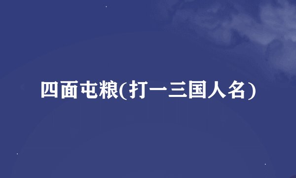 四面屯粮(打一三国人名)