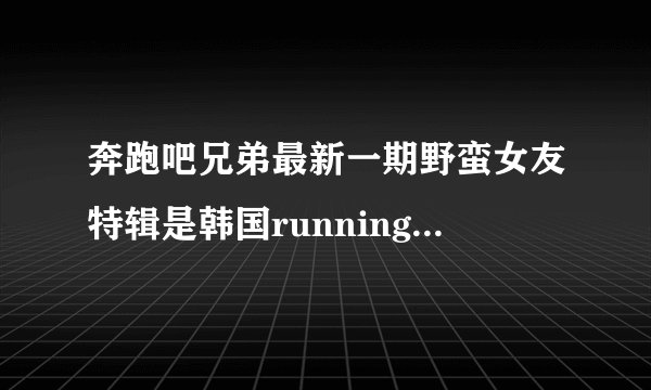 奔跑吧兄弟最新一期野蛮女友特辑是韩国runningman的哪一期