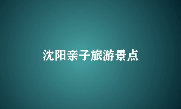 沈阳亲子旅游景点