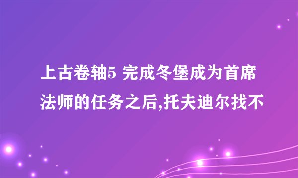 上古卷轴5 完成冬堡成为首席法师的任务之后,托夫迪尔找不