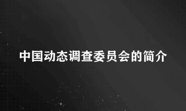 中国动态调查委员会的简介